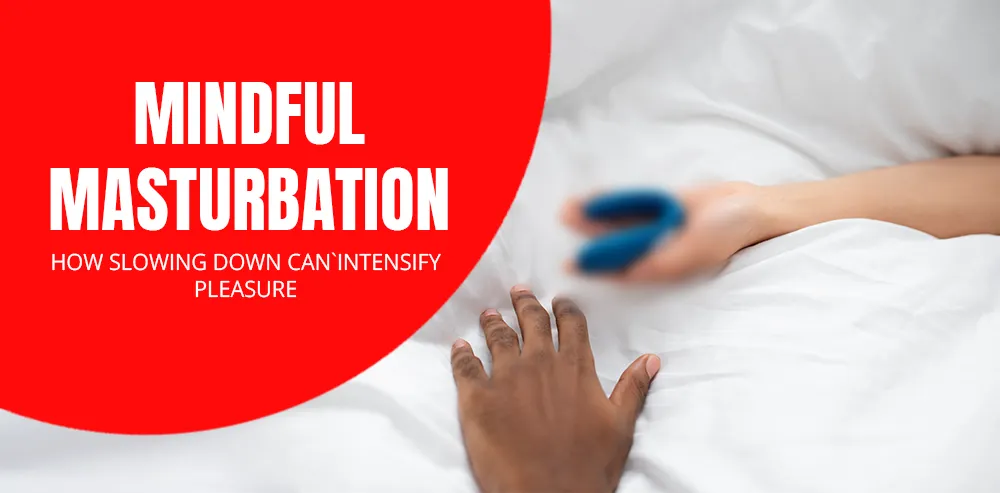 Mindful Masturbation: How Slowing Down Can Intensify Pleasure